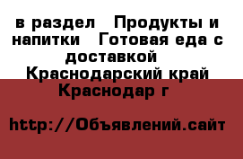  в раздел : Продукты и напитки » Готовая еда с доставкой . Краснодарский край,Краснодар г.